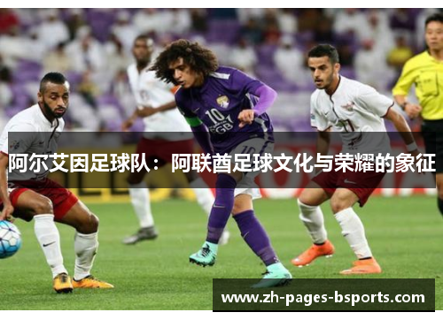 阿尔艾因足球队:阿联酋足球文化与荣耀的象征 阿尔艾因足球队:阿联酋足球文化与荣耀的象征