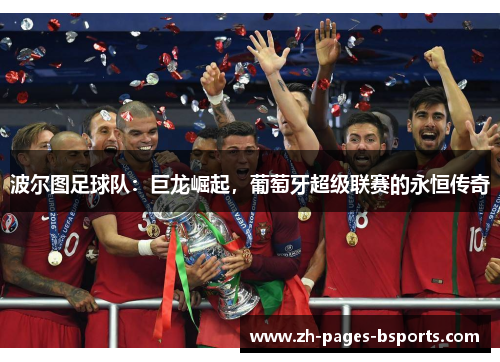 波尔图足球队:巨龙崛起,葡萄牙超级联赛的永恒传奇 波尔图足球队:巨龙崛起,葡萄牙超级联赛的永恒传奇