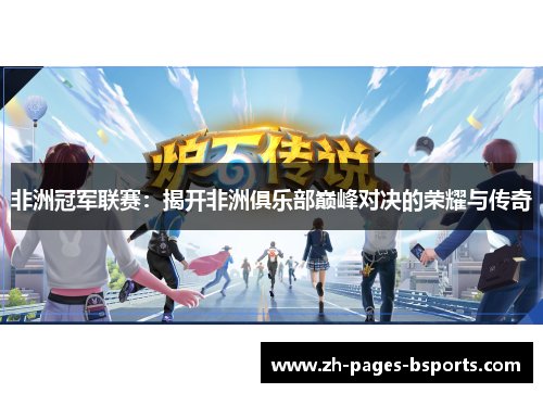 非洲冠军联赛:揭开非洲俱乐部巅峰对决的荣耀与传奇 非洲冠军联赛:揭开非洲俱乐部巅峰对决的荣耀与传奇