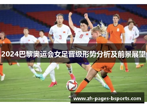 2024巴黎奥运会女足晋级形势分析及前景展望 2024巴黎奥运会女足晋级形势分析及前景展望