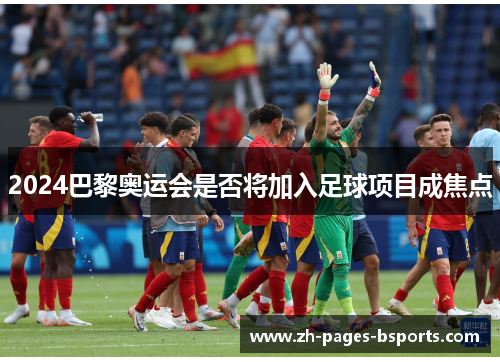 2024巴黎奥运会是否将加入足球项目成焦点 2024巴黎奥运会是否将加入足球项目成焦点